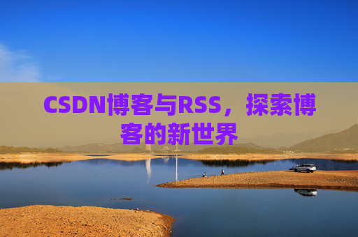 CSDN博客与RSS,探索博客的新世界 CSDN博客与RSS,探索博客的新世界
