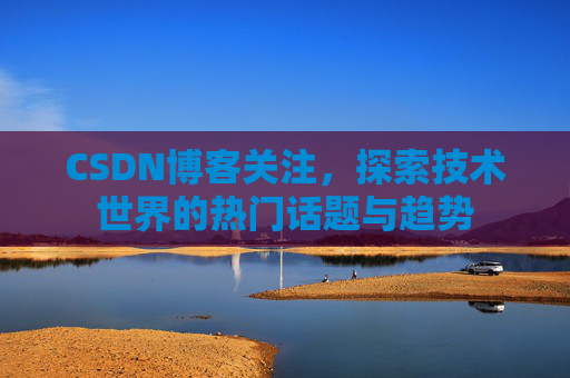 CSDN博客关注，探索技术世界的热门话题与趋势
