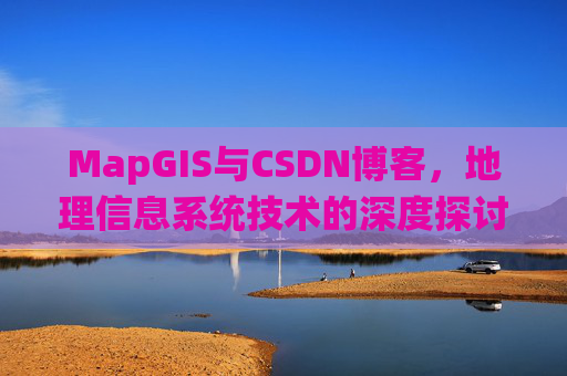 MapGIS与CSDN博客，地理信息系统技术的深度探讨